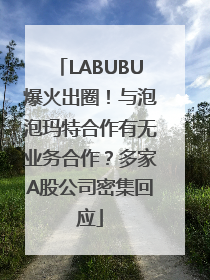 LABUBU爆火出圈！与泡泡玛特合作有无业务合作？多家A股公司密集回应