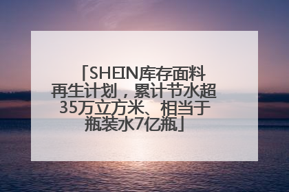 SHEIN库存面料再生计划，累计节水超35万立方米、相当于瓶装水7亿瓶